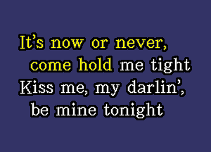 111,3 now or never,
come hold me tight

Kiss me, my darlini
be mine tonight

g