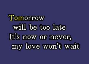 Tomorrow
will be too late

It,s now or never,
my love W0n t wait