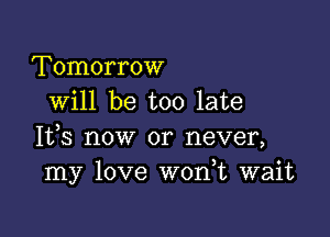 Tomorrow
will be too late

It,s now or never,
my love W0n t wait