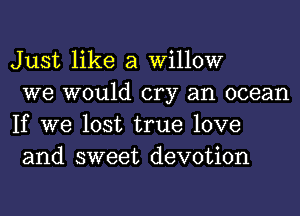 Just like a willow

we would cry an ocean
If we lost true love
and sweet devotion