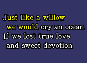 Just like a willow

we would cry an ocean
If we lost true love
and sweet devotion