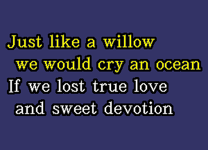 Just like a willow

we would cry an ocean
If we lost true love
and sweet devotion