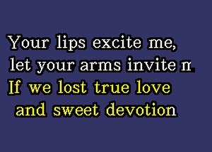 Your lips excite me,
let your arms invite II
If we lost true love
and sweet devotion