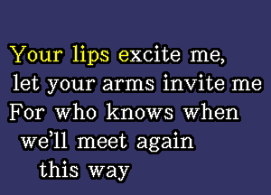 Your lips excite me,
let your arms invite me
For Who knows When
W611 meet again

this way