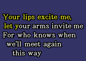 Your lips excite me,
let your arms invite me
For Who knows When
W611 meet again

this way