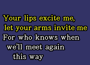 Your lips excite me,
let your arms invite me
For Who knows When
W611 meet again

this way