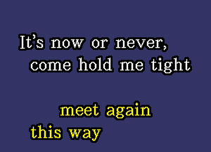 1113 now or never,
come hold me tight

meet again
this way