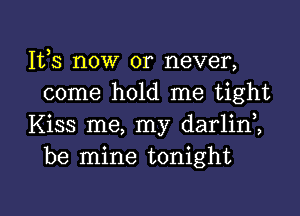 111,3 now or never,
come hold me tight

Kiss me, my darlini
be mine tonight

g