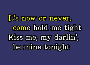 111,3 now or never,
come hold me tight

Kiss me, my darlini
be mine tonight

g