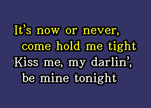 111,3 now or never,
come hold me tight

Kiss me, my darlini
be mine tonight

g