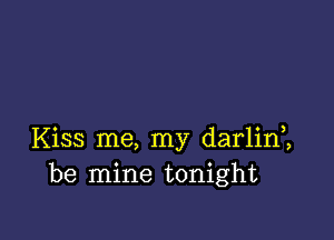 Kiss me, my darlim
be mine tonight