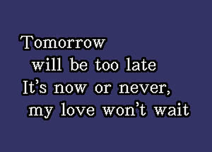 Tomorrow
will be too late

It,s now or never,
my love W0n t wait