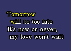 Tomorrow
will be too late

It,s now or never,
my love W0n t wait