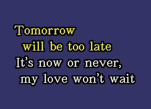 Tomorrow
will be too late

It,s now or never,
my love W0n t wait