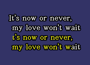 1113 now or never,
my love won t wait

is now or never,
my love W0n t wait