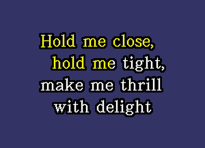 Hold me close,
hold me tight,

make me thrill
with delight