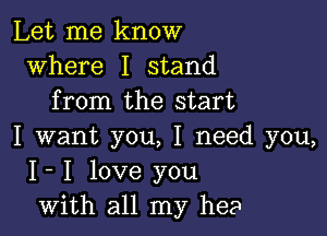 Let me know
where I stand
from the start

I want you, I need you,
I- I love you
with all my he?