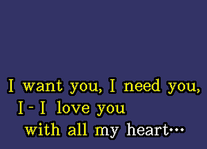 I want you, I need you,
I- I love you
with all my heart-