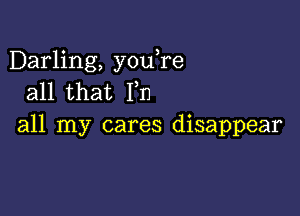 Darling, you re
all that Fn

all my cares disappear