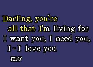 Darling, you re
all that Fm living for

I want you, I need you,
I- I love you
mo1