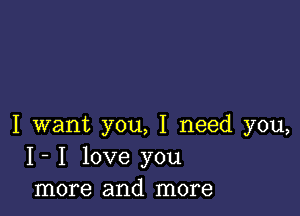 I want you, I need you,
I- I love you
more and more