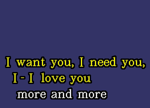 I want you, I need you,
I- I love you
more and more