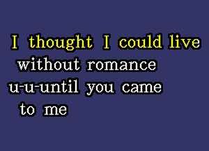 I thought I could live
Without romance

u-u-until you came
to me