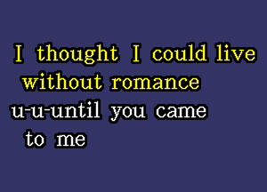 I thought I could live
Without romance

u-u-until you came
to me