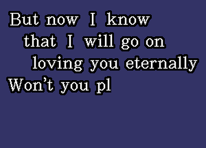 But now I know
that I will go on
loving you eternally

Worft you pl