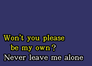 Worft you please
be my own?
Never leave me alone