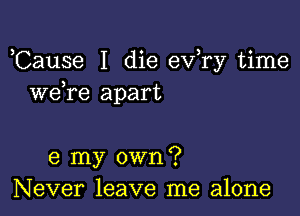 ,Cause I die ev,ry time
we re apart

6 my own?
Never leave me alone