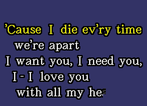 ,Cause I die ev,ry time
we re apart

I want you, I need you,
I- I love you
with all my he.