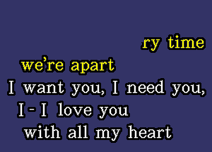 ry time

we re apart

I want you, I need you,
I- I love you
with all my heart