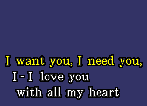 I want you, I need you,
I- I love you
with all my heart