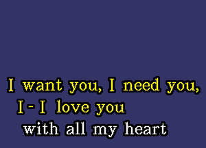 I want you, I need you,
I- I love you
with all my heart