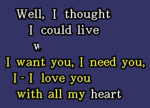 Well, I thought
I could live
u

I want you, I need you,
I- I love you
with all my heart