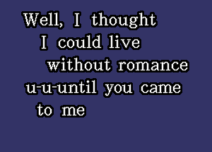 Well, I thought
I could live
without romance

u-u-until you came
to me