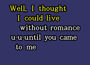 Well, I thought
I could live
without romance

u-u-until you came
to me