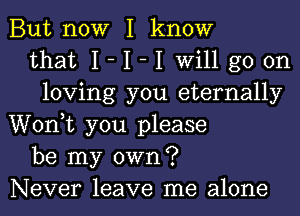 But now I know
that I- I -I will go on
loving you eternally
Wonk you please
be my own?
Never leave me alone