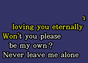 1
loving you eternally

Wonk you please
be my own?
Never leave me alone