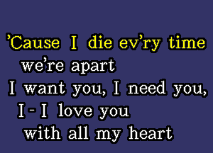 ,Cause I die ev,ry time
we re apart

I want you, I need you,
I- I love you
with all my heart