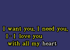 I want you, I need you,
I- I love you
with all my heart