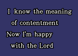 I know the meaning

of contentment

Now Fm happy
with the Lord