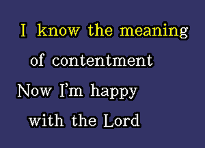 I know the meaning

of contentment

Now Fm happy
with the Lord