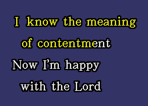 I know the meaning

of contentment

Now Fm happy
with the Lord