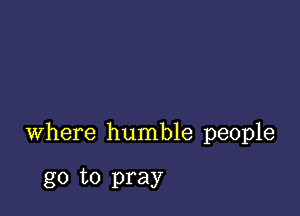 where humble people

go to pray