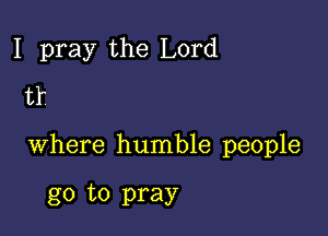 I pray the Lord
tr

where humble people

go to pray