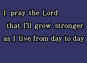 I pray the Lord

that 111 grow stronger

as I live from day to day