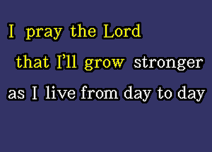 I pray the Lord

that 111 grow stronger

as I live from day to day