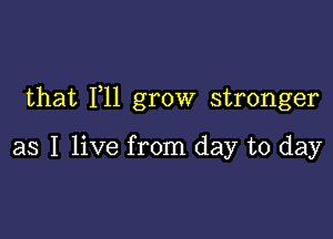 that 111 grow stronger

as I live from day to day